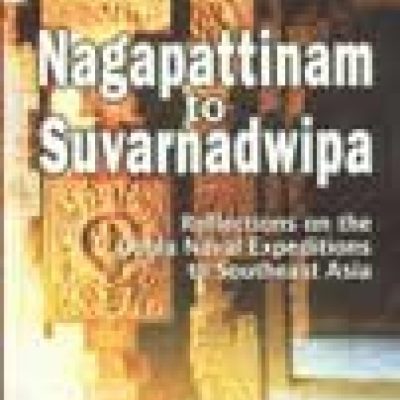 Nagapattinam to Suvarnadwipa: Reflections on the Chola Naval Expeditions to Southeast Asia