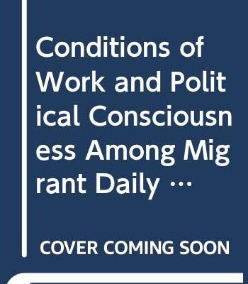 Conditions of Work and Political Consciousness Among Migrant Daily Wage Workers:: A Study of Three States