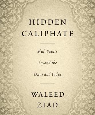 Hidden Caliphate : Sufi Saints beyond the Oxus and Indus