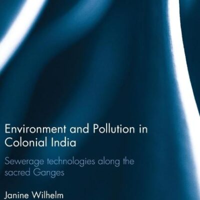 Environment and Pollution in Colonial India: Sewerage Technologies along the Sacred Ganges (Routledge Studies in South Asian History)