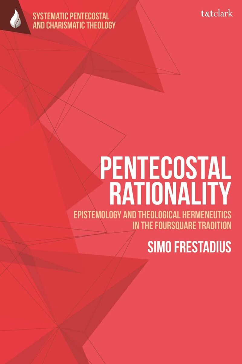Pentecostal Rationality: Epistemology and Theological Hermeneutics in the Foursquare Tradition (T&T Clark Systematic Pentecostal and Charismatic Theology)