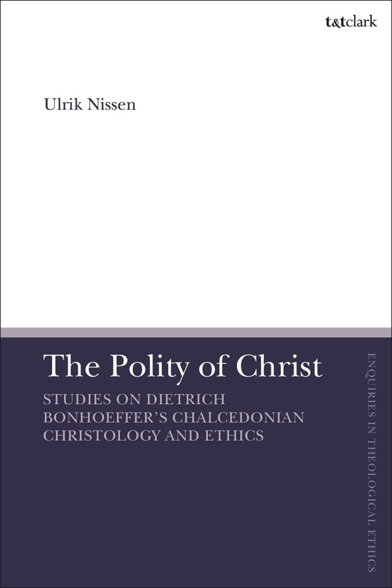 The Polity of Christ: Studies on Dietrich Bonhoeffer's Chalcedonian Christology and Ethics (T&T Clark Enquiries in Theological Ethics)