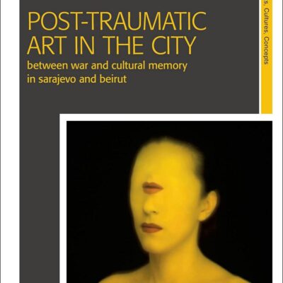 Post-Traumatic Art in the City: Between War and Cultural Memory in Sarajevo and Beirut (New Encounters: Arts