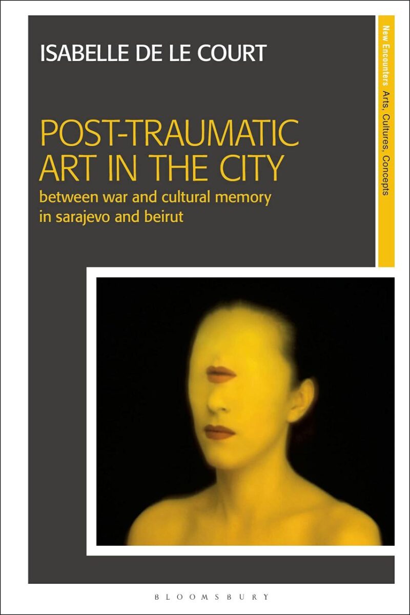 Post-Traumatic Art in the City: Between War and Cultural Memory in Sarajevo and Beirut (New Encounters: Arts